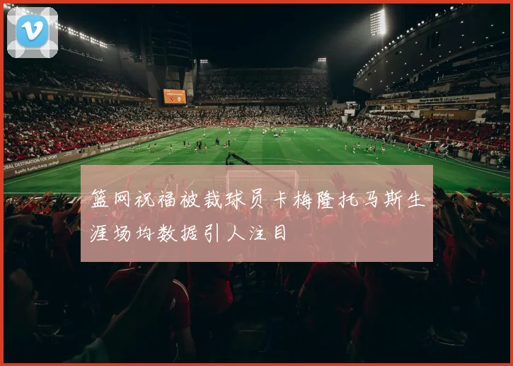 篮网祝福被裁球员卡梅隆托马斯生涯场均数据引人注目