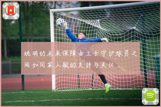 姚明的未来保障由工会守护球员之间如同家人般的支持与关怀