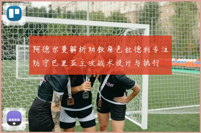 阿德尔曼解析助教角色杜德利专注防守巴里亚主攻战术设计与执行