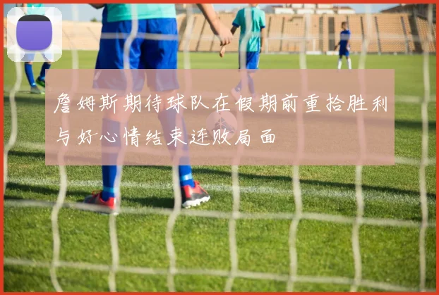 詹姆斯期待球队在假期前重拾胜利与好心情结束连败局面