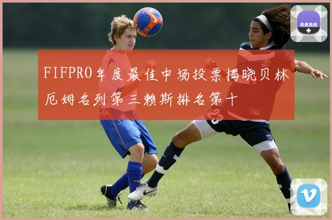 FIFPRO年度最佳中场投票揭晓贝林厄姆名列第三赖斯排名第十