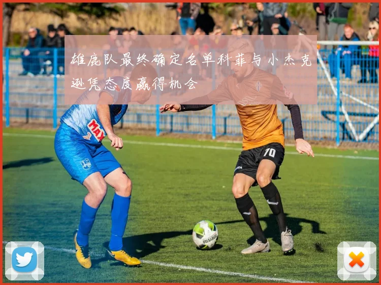 雄鹿队最终确定名单科菲与小杰克逊凭态度赢得机会