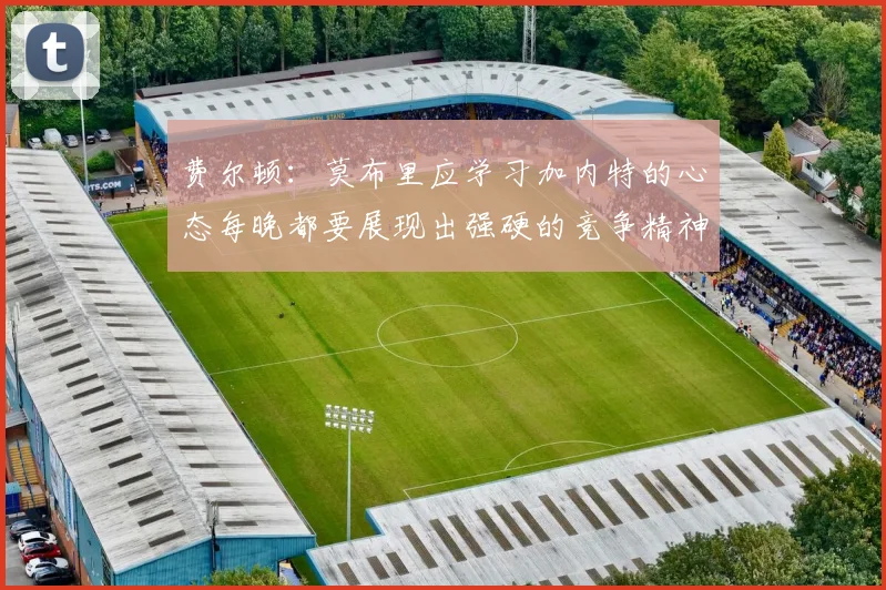 费尔顿：莫布里应学习加内特的心态每晚都要展现出强硬的竞争精神