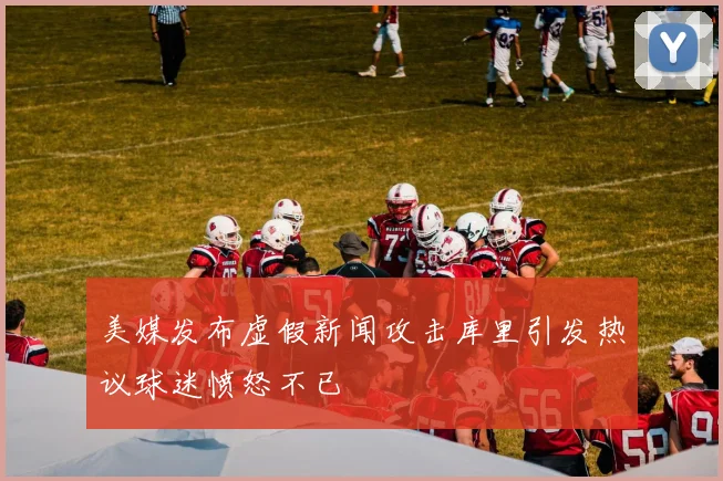 美媒发布虚假新闻攻击库里引发热议球迷愤怒不已