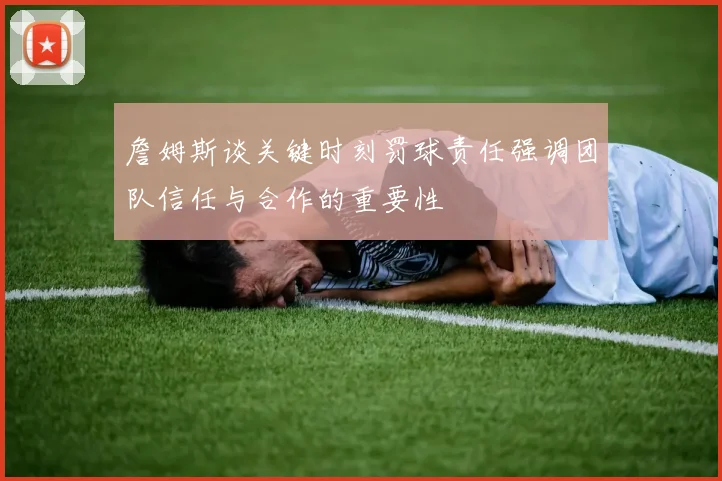 詹姆斯谈关键时刻罚球责任强调团队信任与合作的重要性