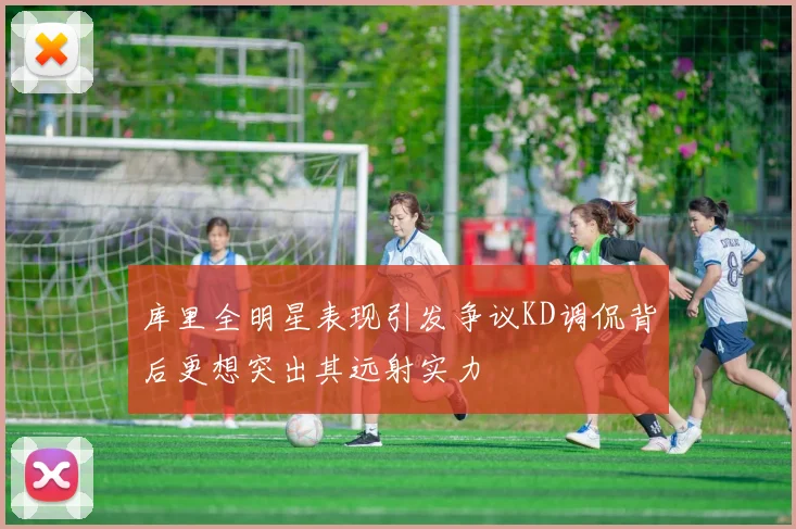 库里全明星表现引发争议KD调侃背后更想突出其远射实力