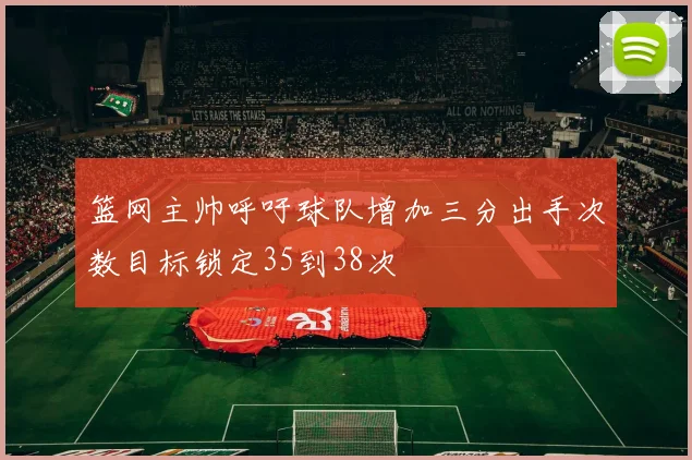 篮网主帅呼吁球队增加三分出手次数目标锁定35到38次