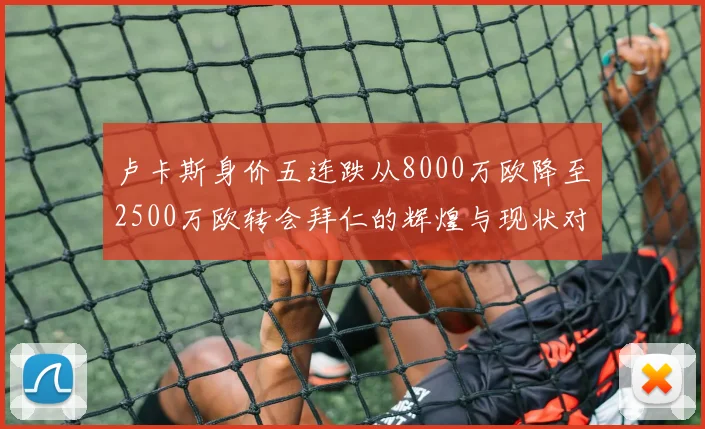 卢卡斯身价五连跌从8000万欧降至2500万欧转会拜仁的辉煌与现状对比