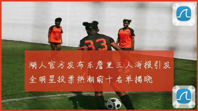 湖人官方发布东詹里三人海报引发全明星投票热潮前十名单揭晓