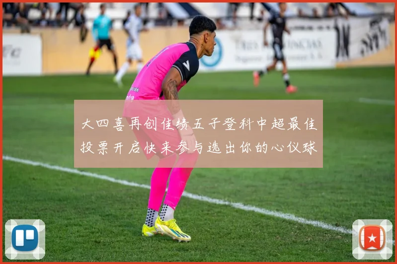 大四喜再创佳绩五子登科中超最佳投票开启快来参与选出你的心仪球员