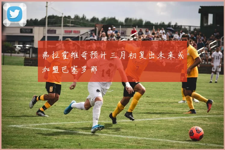 弗拉霍维奇预计三月初复出未来或加盟巴塞罗那