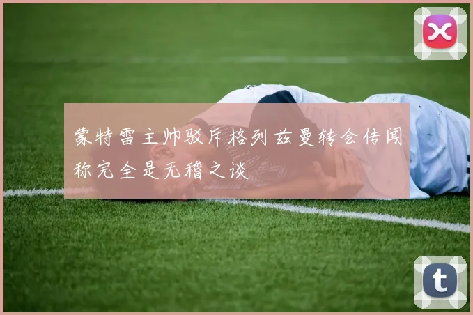 蒙特雷主帅驳斥格列兹曼转会传闻称完全是无稽之谈