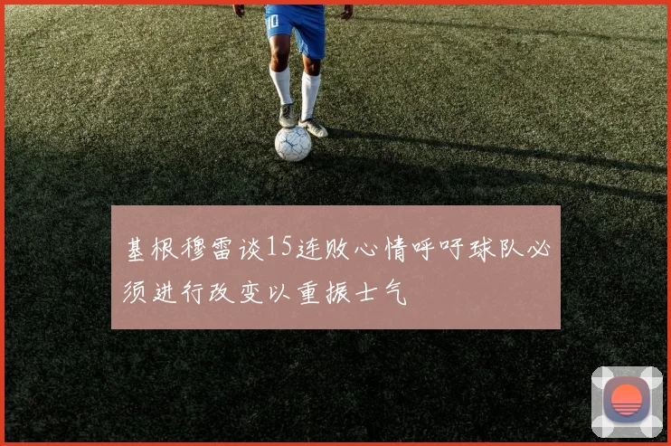基根穆雷谈15连败心情呼吁球队必须进行改变以重振士气