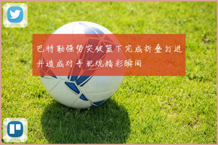 巴特勒强势突破篮下完成折叠打进并造成对手犯规精彩瞬间