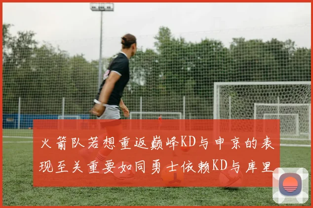 火箭队若想重返巅峰KD与申京的表现至关重要如同勇士依赖KD与库里