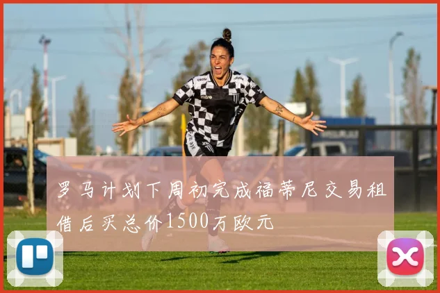 罗马计划下周初完成福蒂尼交易租借后买总价1500万欧元
