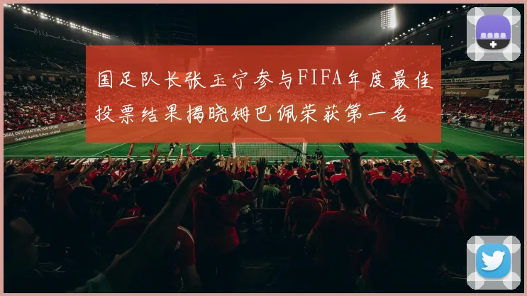 国足队长张玉宁参与FIFA年度最佳投票结果揭晓姆巴佩荣获第一名