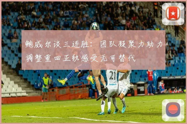 鲍威尔谈三连胜：团队凝聚力助力调整重回正轨感受无可替代