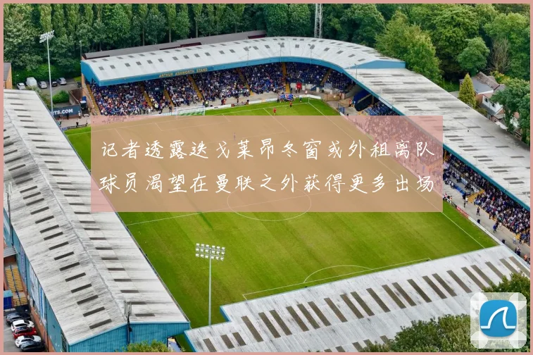 记者透露迭戈莱昂冬窗或外租离队球员渴望在曼联之外获得更多出场机会